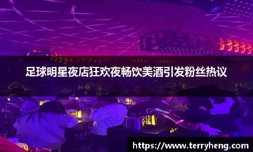 足球明星夜店狂欢夜畅饮美酒引发粉丝热议